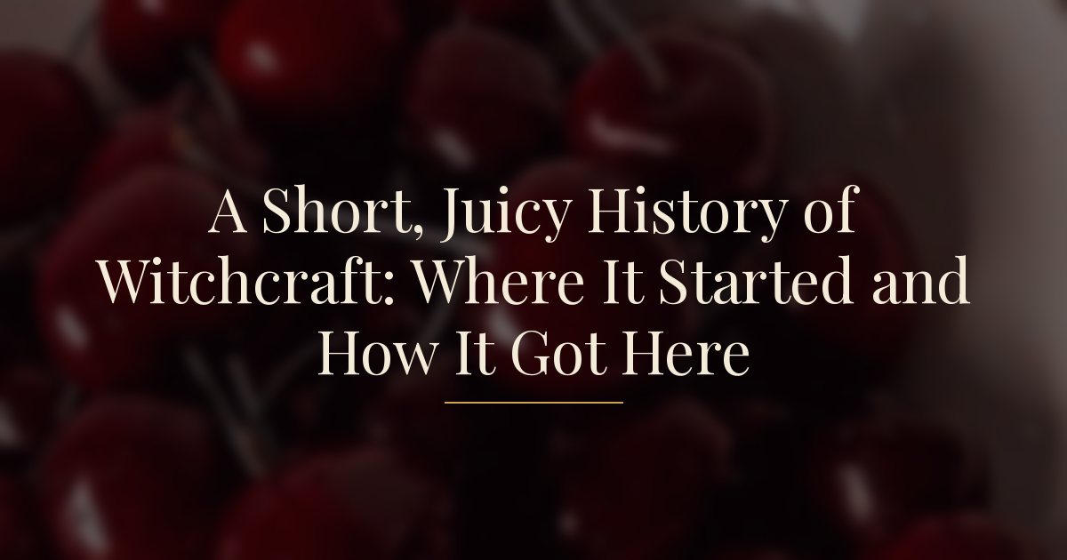 A Short, Juicy History of Witchcraft: Where It Started and How It Got Here